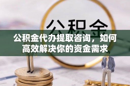 永修公积金代办提取咨询，如何高效解决你的资金需求