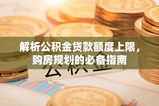 永修解析公积金贷款额度上限，购房规划的必备指南