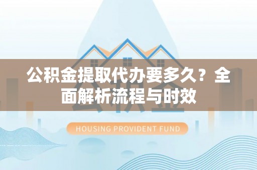 永修公积金提取代办要多久？全面解析流程与时效