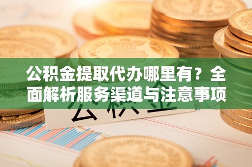 永修公积金提取代办哪里有？全面解析服务渠道与注意事项