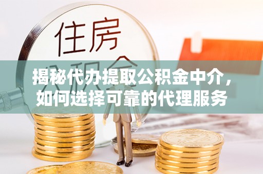 永修揭秘代办提取公积金中介，如何选择可靠的代理服务