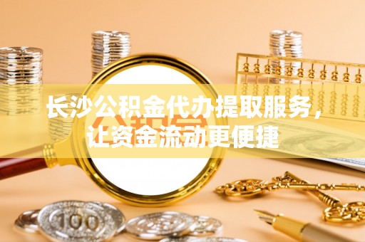 永修长沙公积金代办提取服务，让资金流动更便捷