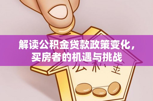 永修解读公积金贷款政策变化，买房者的机遇与挑战