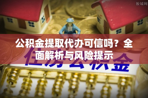 永修公积金提取代办可信吗？全面解析与风险提示