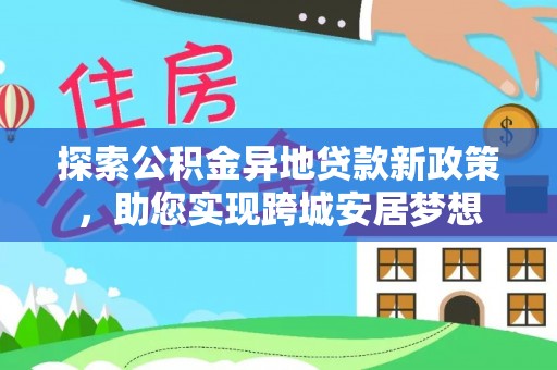 永修探索公积金异地贷款新政策，助您实现跨城安居梦想