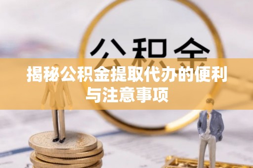 永修揭秘公积金提取代办的便利与注意事项