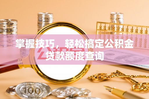 永修掌握技巧，轻松搞定公积金贷款额度查询
