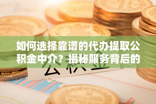 永修如何选择靠谱的代办提取公积金中介？揭秘服务背后的真相