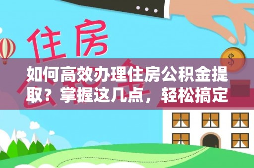 永修如何高效办理住房公积金提取？掌握这几点，轻松搞定！