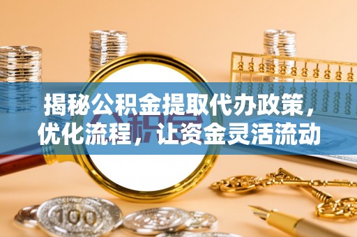 永修揭秘公积金提取代办政策，优化流程，让资金灵活流动