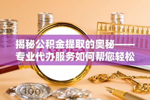 永修揭秘公积金提取的奥秘——专业代办服务如何帮您轻松搞定