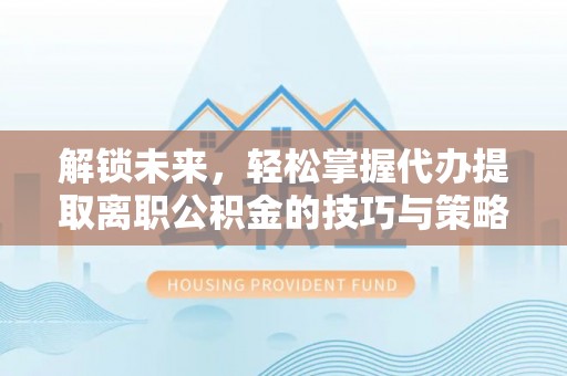 永修解锁未来，轻松掌握代办提取离职公积金的技巧与策略
