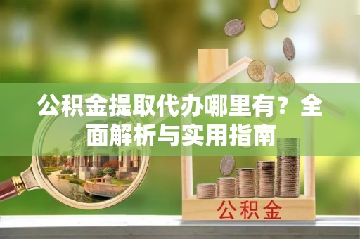 永修公积金提取代办哪里有？全面解析与实用指南