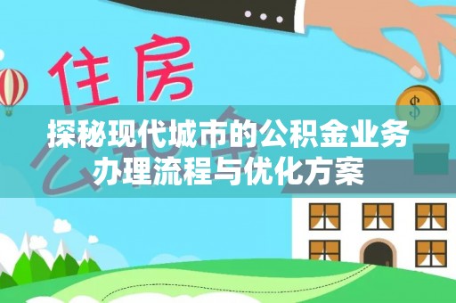 永修探秘现代城市的公积金业务办理流程与优化方案