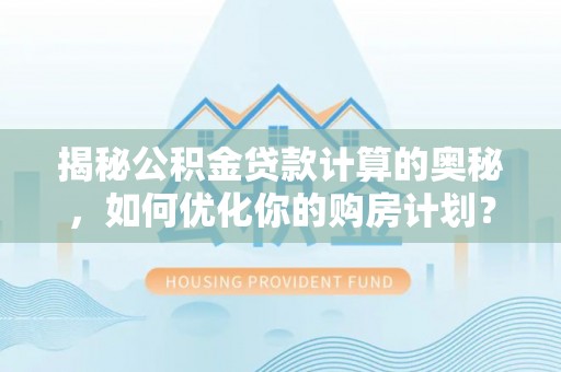 永修揭秘公积金贷款计算的奥秘，如何优化你的购房计划？