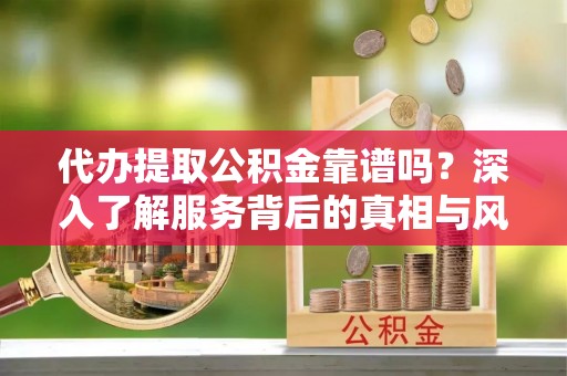 永修代办提取公积金靠谱吗？深入了解服务背后的真相与风险