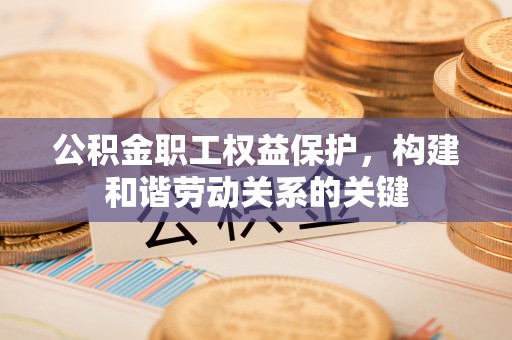 永修公积金职工权益保护，构建和谐劳动关系的关键