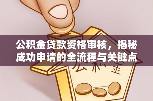 永修公积金贷款资格审核，揭秘成功申请的全流程与关键点