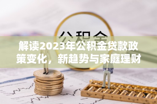 永修解读2023年公积金贷款政策变化，新趋势与家庭理财规划