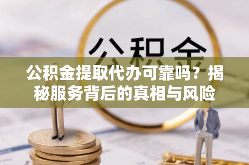 永修公积金提取代办可靠吗？揭秘服务背后的真相与风险