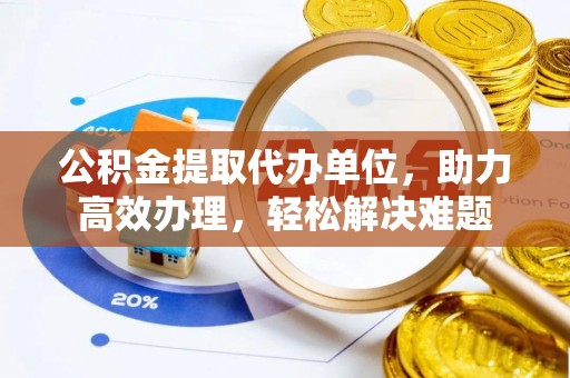永修公积金提取代办单位，助力高效办理，轻松解决难题