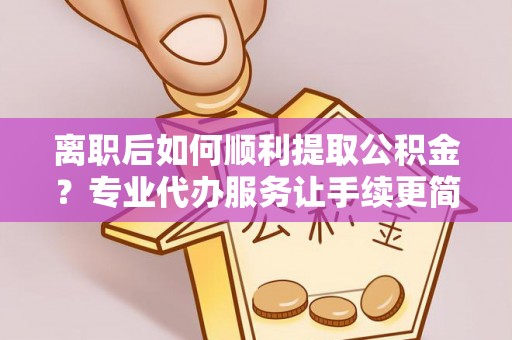 永修离职后如何顺利提取公积金？专业代办服务让手续更简单