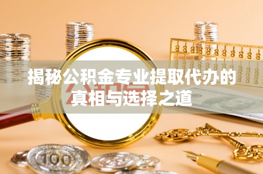 永修揭秘公积金专业提取代办的真相与选择之道