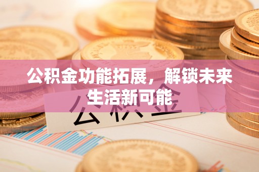 永修公积金功能拓展，解锁未来生活新可能