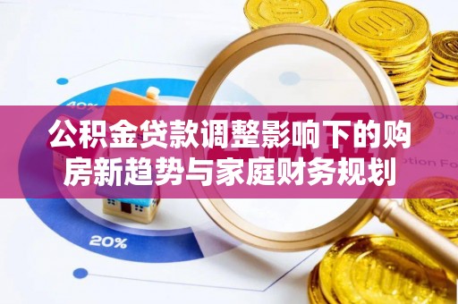 永修公积金贷款调整影响下的购房新趋势与家庭财务规划