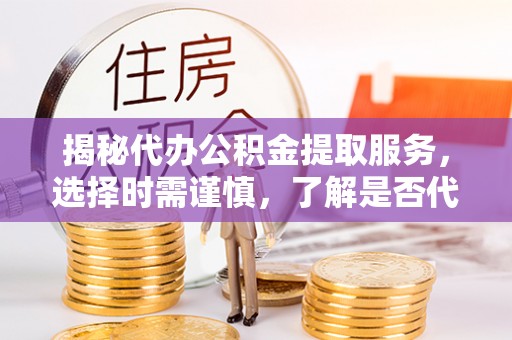 永修揭秘代办公积金提取服务，选择时需谨慎，了解是否代办公积金提取可靠吗？
