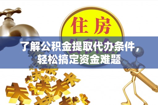 永修了解公积金提取代办条件，轻松搞定资金难题