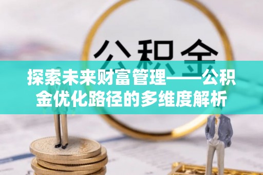 永修探索未来财富管理——公积金优化路径的多维度解析