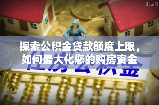 永修探索公积金贷款额度上限，如何最大化您的购房资金