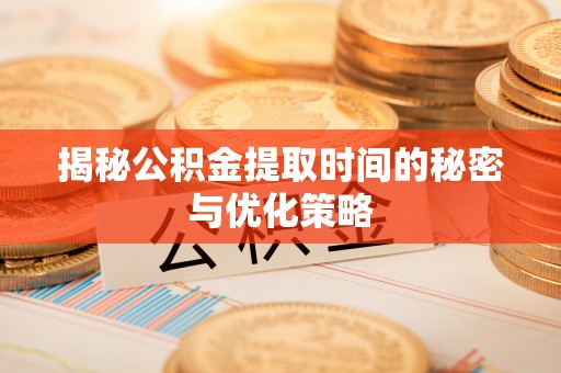 永修揭秘公积金提取时间的秘密与优化策略
