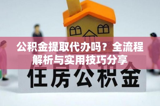 永修公积金提取代办吗？全流程解析与实用技巧分享