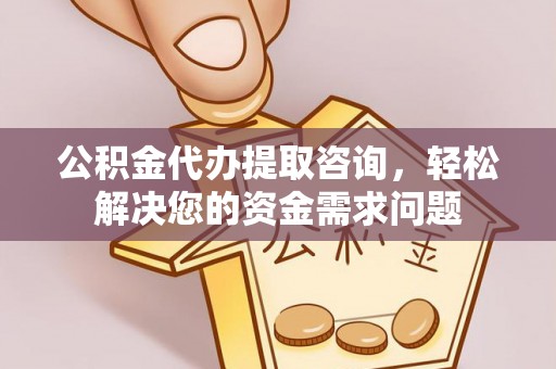 永修公积金代办提取咨询，轻松解决您的资金需求问题