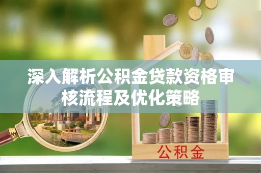永修深入解析公积金贷款资格审核流程及优化策略