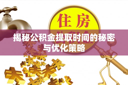 永修揭秘公积金提取时间的秘密与优化策略