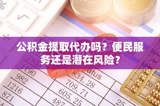 永修公积金提取代办吗？便民服务还是潜在风险？