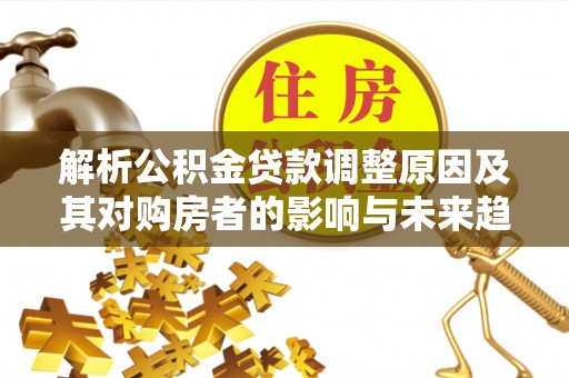 永修解析公积金贷款调整原因及其对购房者的影响与未来趋势
