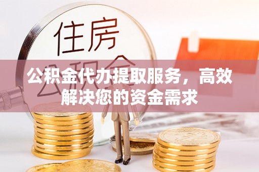 永修公积金代办提取服务，高效解决您的资金需求