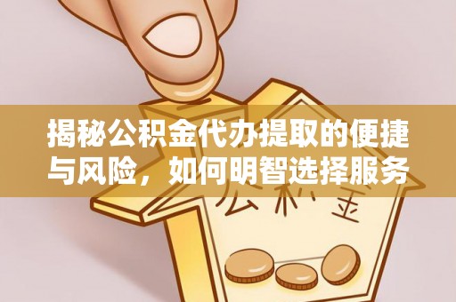 永修揭秘公积金代办提取的便捷与风险，如何明智选择服务？