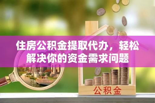 永修住房公积金提取代办，轻松解决你的资金需求问题