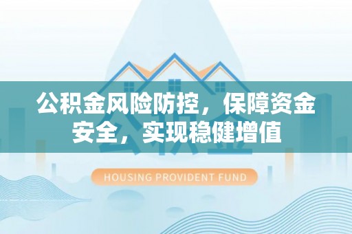 永修公积金风险防控，保障资金安全，实现稳健增值