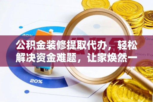 永修公积金装修提取代办，轻松解决资金难题，让家焕然一新