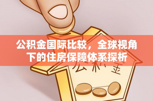 永修公积金国际比较，全球视角下的住房保障体系探析