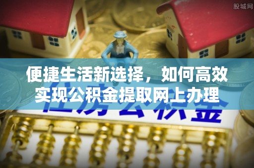 永修便捷生活新选择，如何高效实现公积金提取网上办理