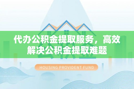 永修代办公积金提取服务，高效解决公积金提取难题