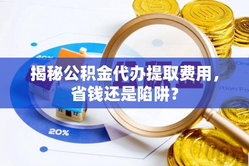 永修揭秘公积金代办提取费用，省钱还是陷阱？