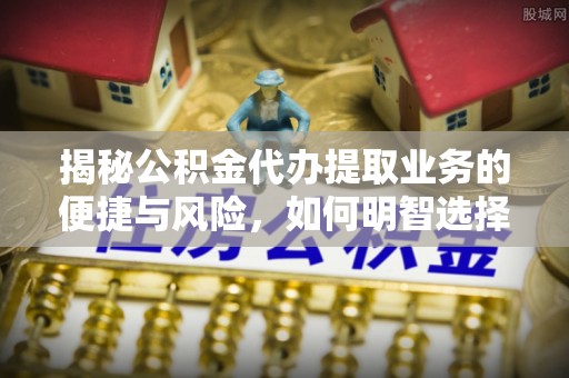 永修揭秘公积金代办提取业务的便捷与风险，如何明智选择？
